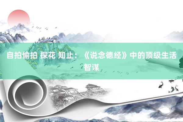 自拍偷拍 探花 知止：《说念德经》中的顶级生活智谋