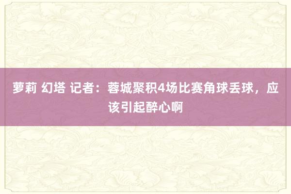 萝莉 幻塔 记者：蓉城聚积4场比赛角球丢球，应该引起醉心啊