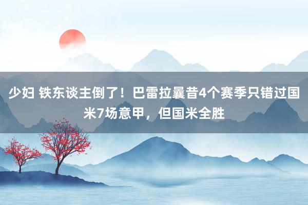 少妇 铁东谈主倒了！巴雷拉曩昔4个赛季只错过国米7场意甲，但国米全胜