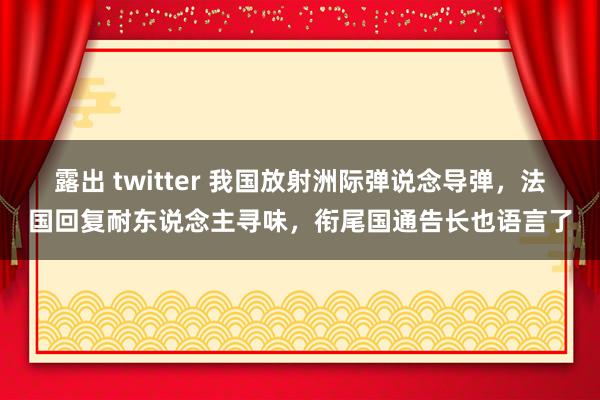 露出 twitter 我国放射洲际弹说念导弹，法国回复耐东说念主寻味，衔尾国通告长也语言了