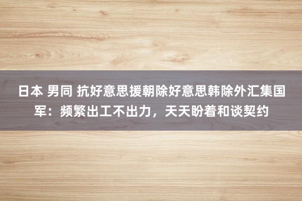 日本 男同 抗好意思援朝除好意思韩除外汇集国军：频繁出工不出力，天天盼着和谈契约