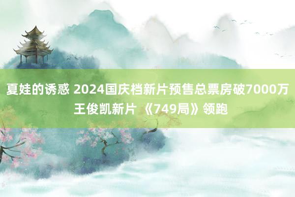 夏娃的诱惑 2024国庆档新片预售总票房破7000万  王俊凯新片 《749局》领跑