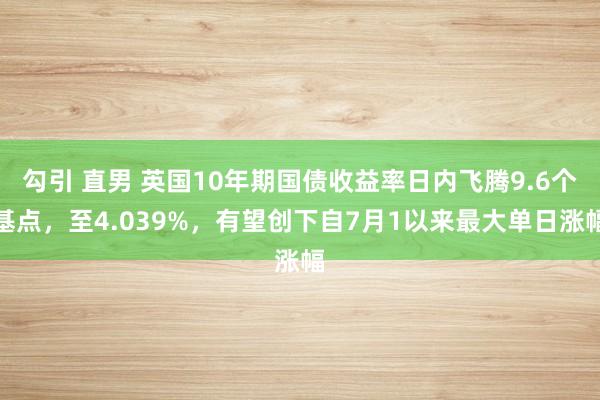 勾引 直男 英国10年期国债收益率日内飞腾9.6个基点，至4.039%，有望创下自7月1以来最大单日涨幅