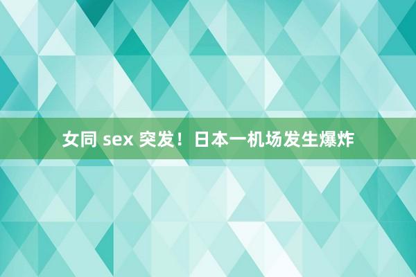 女同 sex 突发！日本一机场发生爆炸