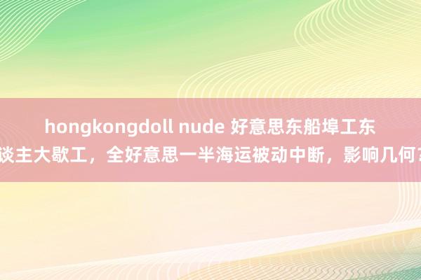 hongkongdoll nude 好意思东船埠工东谈主大歇工，全好意思一半海运被动中断，影响几何？