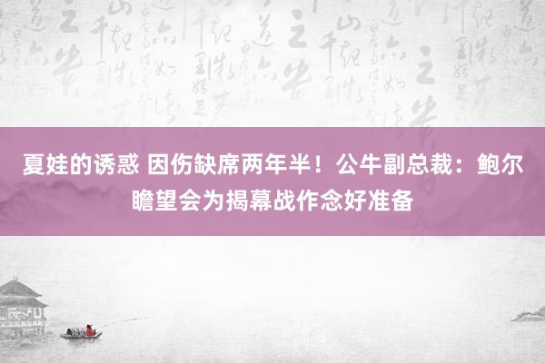 夏娃的诱惑 因伤缺席两年半！公牛副总裁：鲍尔瞻望会为揭幕战作念好准备