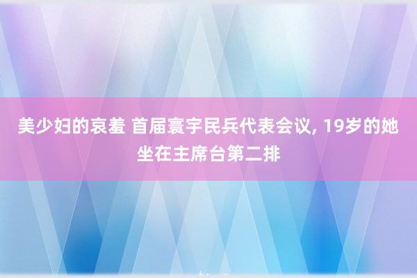 美少妇的哀羞 首届寰宇民兵代表会议， 19岁的她坐在主席台第二排