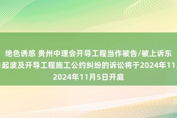 绝色诱惑 贵州中理会开导工程当作被告/被上诉东说念主的1起波及开导工程施工公约纠纷的诉讼将于2024年11月5日开庭