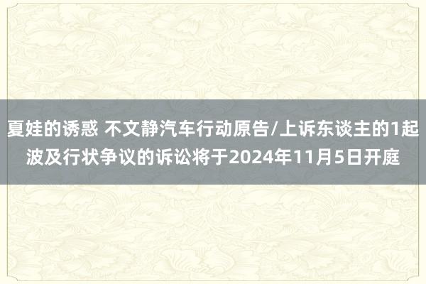 夏娃的诱惑 不文静汽车行动原告/上诉东谈主的1起波及行状争议的诉讼将于2024年11月5日开庭