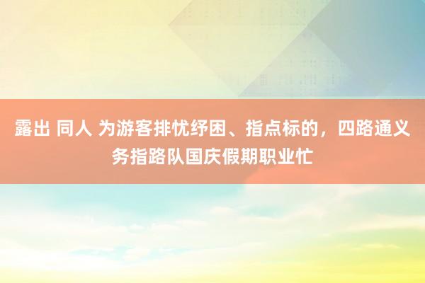 露出 同人 为游客排忧纾困、指点标的，四路通义务指路队国庆假期职业忙