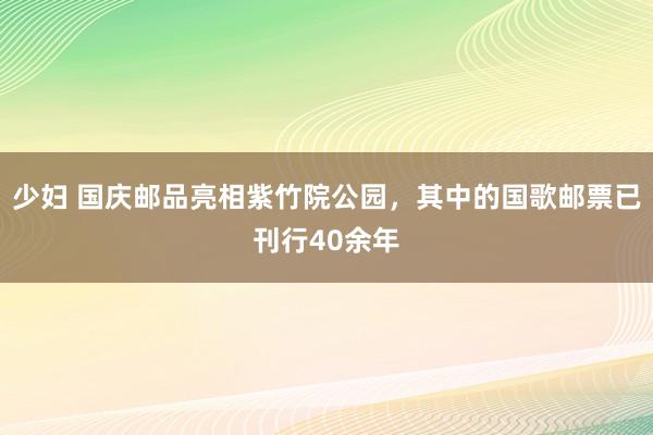 少妇 国庆邮品亮相紫竹院公园，其中的国歌邮票已刊行40余年