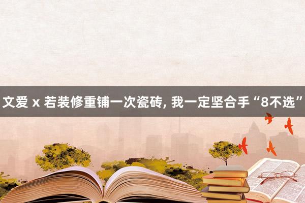 文爱 x 若装修重铺一次瓷砖， 我一定坚合手“8不选”