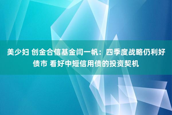 美少妇 创金合信基金闫一帆：四季度战略仍利好债市 看好中短信用债的投资契机