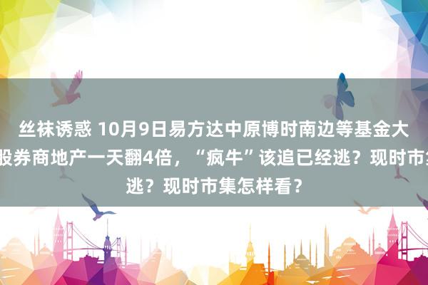 丝袜诱惑 10月9日易方达中原博时南边等基金大咖说：港股券商地产一天翻4倍，“疯牛”该追已经逃？现时市集怎样看？