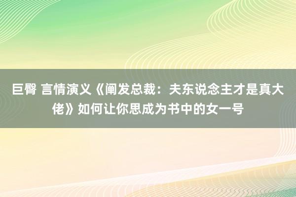 巨臀 言情演义《阐发总裁：夫东说念主才是真大佬》如何让你思成为书中的女一号