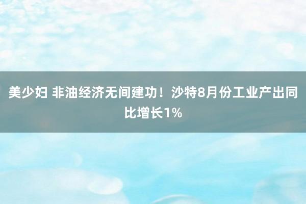 美少妇 非油经济无间建功！沙特8月份工业产出同比增长1%