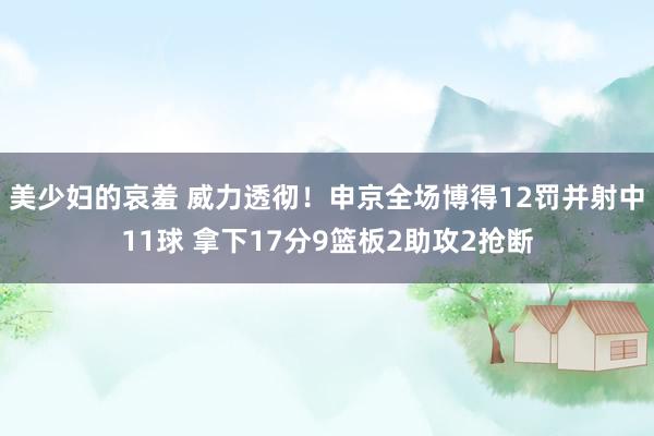 美少妇的哀羞 威力透彻！申京全场博得12罚并射中11球 拿下17分9篮板2助攻2抢断