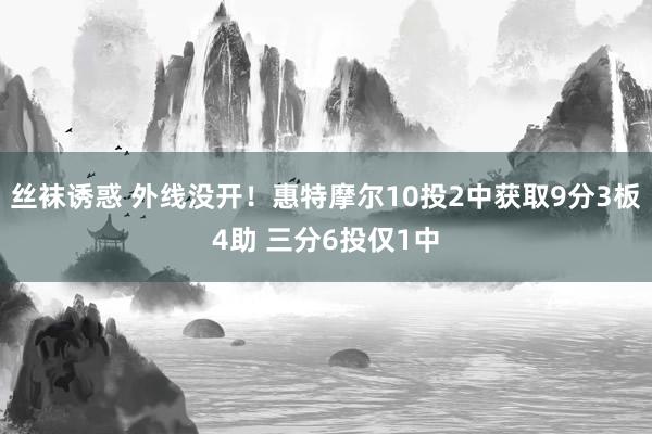 丝袜诱惑 外线没开！惠特摩尔10投2中获取9分3板4助 三分6投仅1中