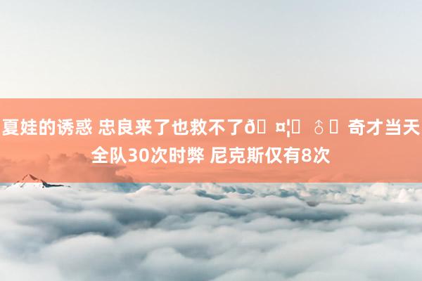 夏娃的诱惑 忠良来了也救不了🤦‍♂️奇才当天全队30次时弊 尼克斯仅有8次