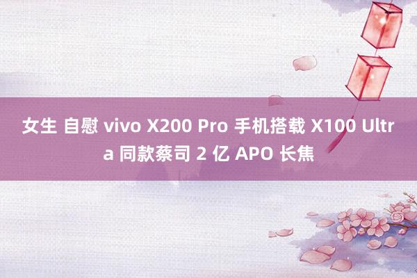 女生 自慰 vivo X200 Pro 手机搭载 X100 Ultra 同款蔡司 2 亿 APO 长焦