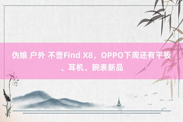 伪娘 户外 不啻Find X8，OPPO下周还有平板、耳机、腕表新品