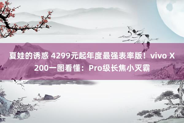 夏娃的诱惑 4299元起年度最强表率版！vivo X200一图看懂：Pro级长焦小灭霸