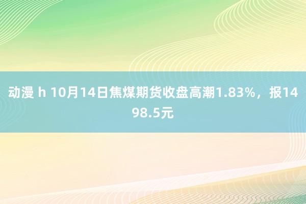 动漫 h 10月14日焦煤期货收盘高潮1.83%，报1498.5元