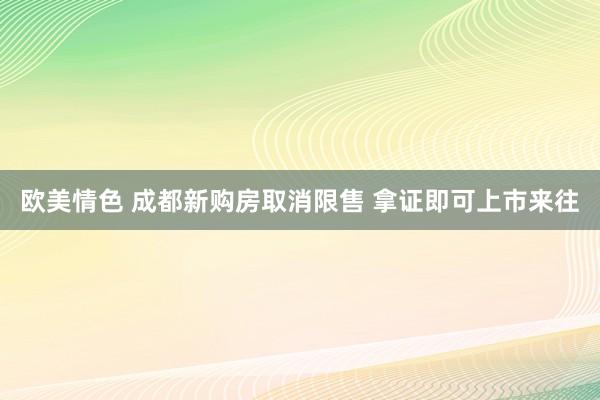 欧美情色 成都新购房取消限售 拿证即可上市来往