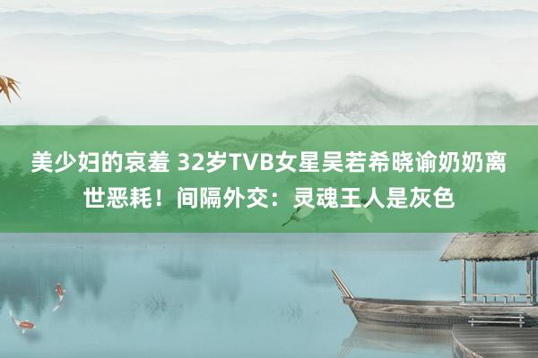 美少妇的哀羞 32岁TVB女星吴若希晓谕奶奶离世恶耗！间隔外交：灵魂王人是灰色