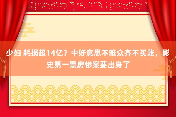 少妇 耗损超14亿？中好意思不雅众齐不买账，影史第一票房惨案要出身了