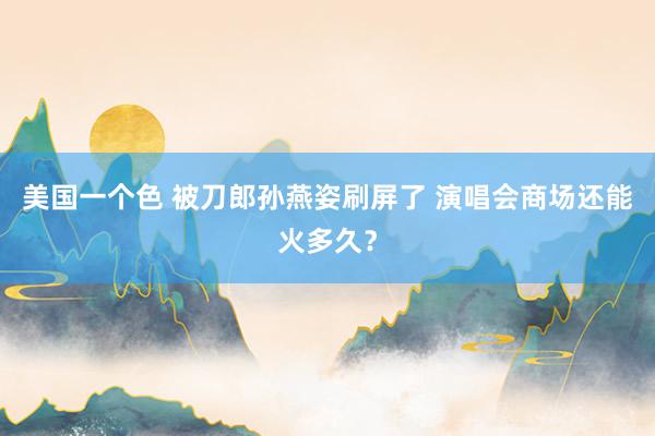 美国一个色 被刀郎孙燕姿刷屏了 演唱会商场还能火多久？