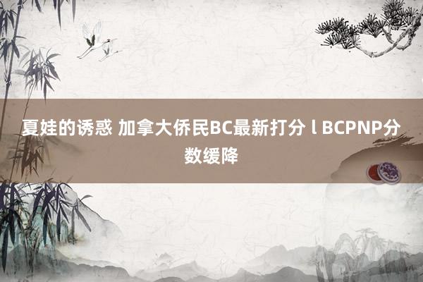 夏娃的诱惑 加拿大侨民BC最新打分 l BCPNP分数缓降