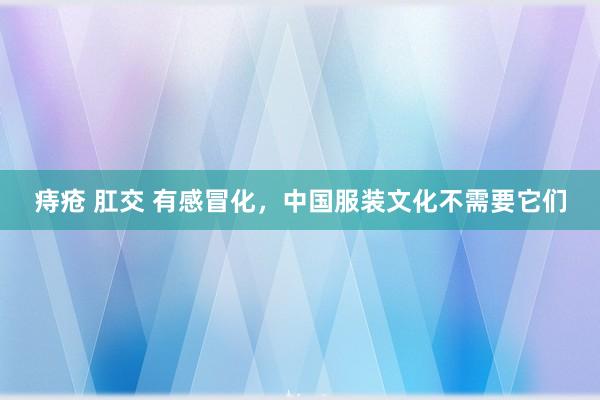 痔疮 肛交 有感冒化，中国服装文化不需要它们