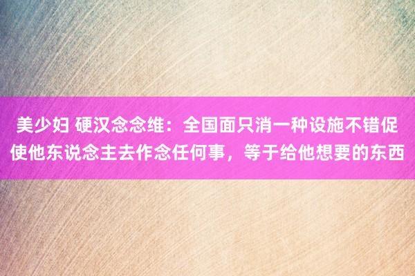 美少妇 硬汉念念维：全国面只消一种设施不错促使他东说念主去作念任何事，等于给他想要的东西