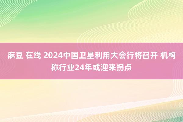 麻豆 在线 2024中国卫星利用大会行将召开 机构称行业24年或迎来拐点