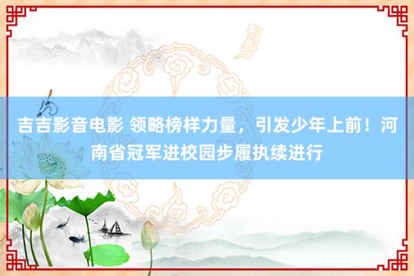 吉吉影音电影 领略榜样力量，引发少年上前！河南省冠军进校园步履执续进行