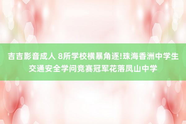 吉吉影音成人 8所学校横暴角逐!珠海香洲中学生交通安全学问竞赛冠军花落凤山中学