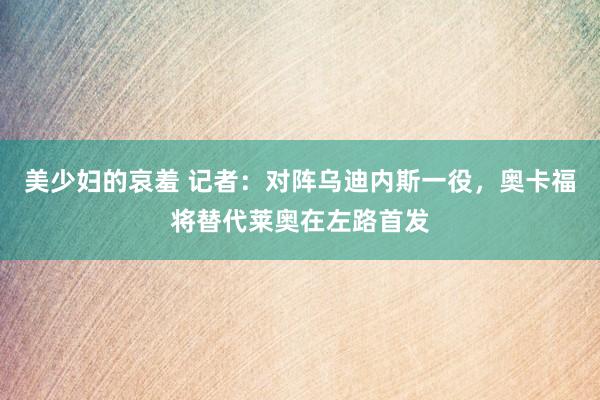 美少妇的哀羞 记者：对阵乌迪内斯一役，奥卡福将替代莱奥在左路首发