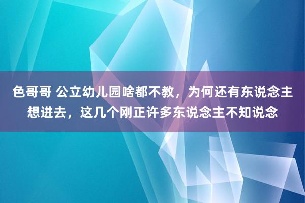 色哥哥 公立幼儿园啥都不教，为何还有东说念主想进去，这几个刚正许多东说念主不知说念