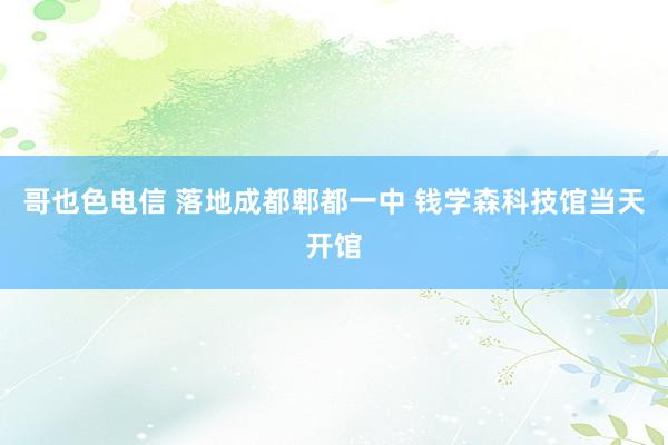 哥也色电信 落地成都郫都一中 钱学森科技馆当天开馆