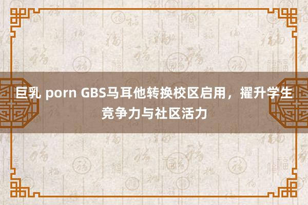 巨乳 porn GBS马耳他转换校区启用，擢升学生竞争力与社区活力