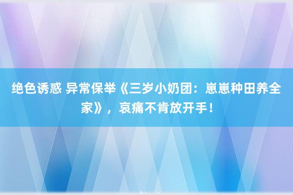 绝色诱惑 异常保举《三岁小奶团：崽崽种田养全家》，哀痛不肯放开手！