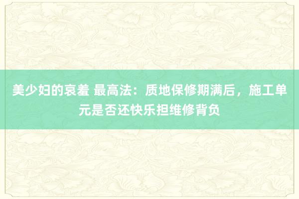 美少妇的哀羞 最高法：质地保修期满后，施工单元是否还快乐担维修背负