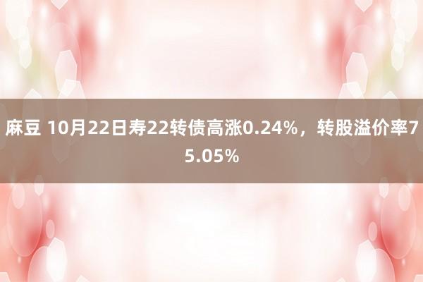 麻豆 10月22日寿22转债高涨0.24%，转股溢价率75.05%