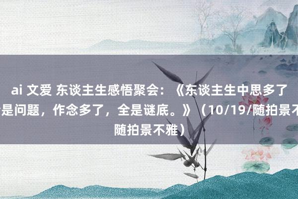 ai 文爱 东谈主生感悟聚会：《东谈主生中思多了，全是问题，作念多了，全是谜底。》（10/19/随拍景不雅）