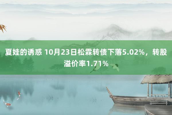 夏娃的诱惑 10月23日松霖转债下落5.02%，转股溢价率1.71%