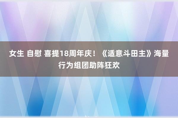 女生 自慰 喜提18周年庆！《适意斗田主》海量行为组团助阵狂欢