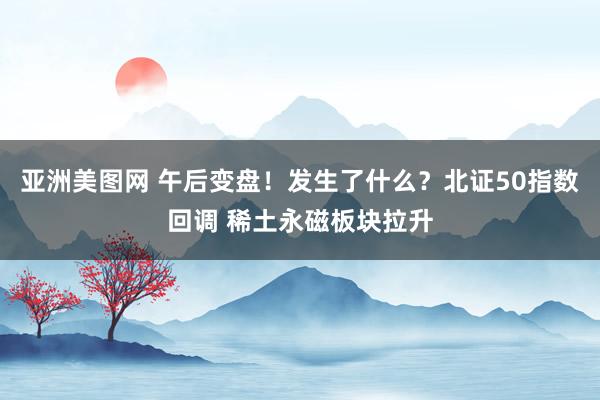 亚洲美图网 午后变盘！发生了什么？北证50指数回调 稀土永磁板块拉升