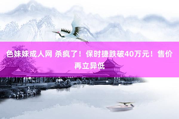 色妹妹成人网 杀疯了！保时捷跌破40万元！售价再立异低