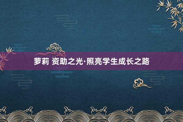 萝莉 资助之光·照亮学生成长之路